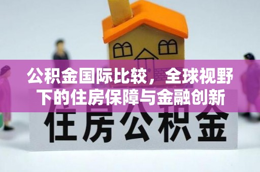 召陵公积金国际比较，全球视野下的住房保障与金融创新