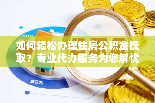 召陵如何轻松办理住房公积金提取？专业代办服务为您解忧