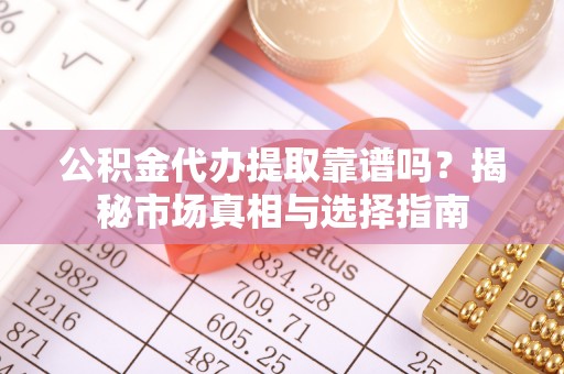 召陵公积金代办提取靠谱吗？揭秘市场真相与选择指南