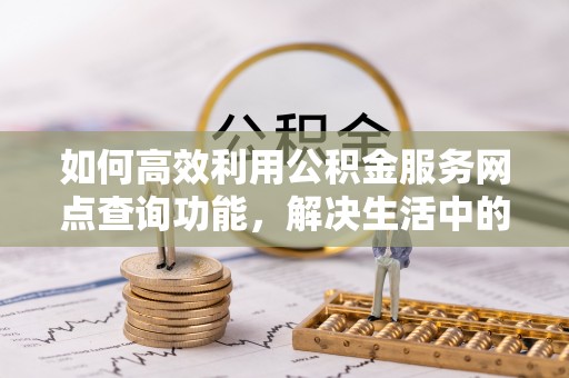 召陵如何高效利用公积金服务网点查询功能，解决生活中的资金难题