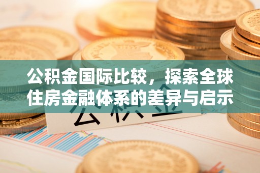 召陵公积金国际比较，探索全球住房金融体系的差异与启示