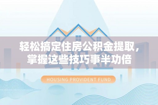 召陵轻松搞定住房公积金提取，掌握这些技巧事半功倍