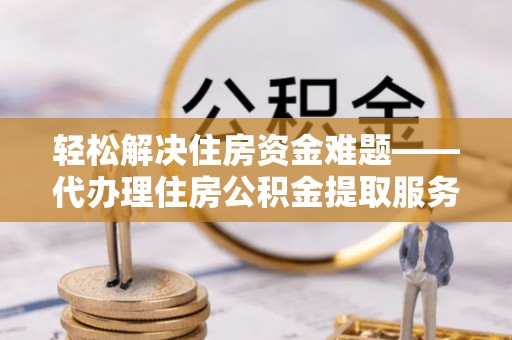 召陵轻松解决住房资金难题——代办理住房公积金提取服务详解