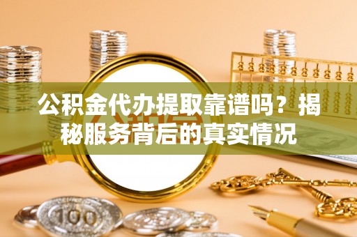 召陵公积金代办提取靠谱吗？揭秘服务背后的真实情况