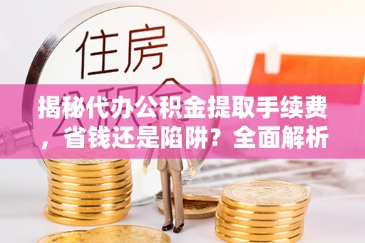 召陵揭秘代办公积金提取手续费，省钱还是陷阱？全面解析与避坑指南