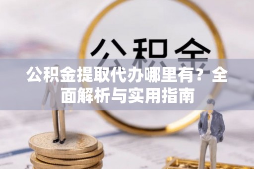 召陵公积金提取代办哪里有？全面解析与实用指南