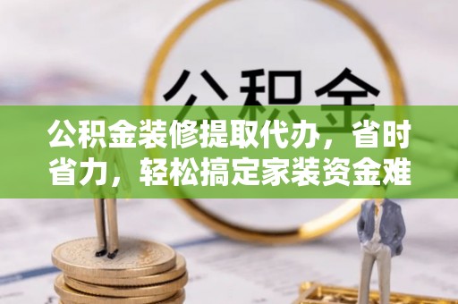 召陵公积金装修提取代办，省时省力，轻松搞定家装资金难题
