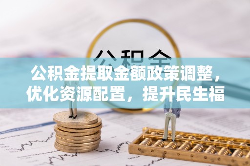 召陵公积金提取金额政策调整，优化资源配置，提升民生福祉