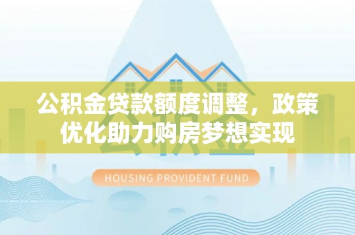 召陵公积金贷款额度调整，政策优化助力购房梦想实现