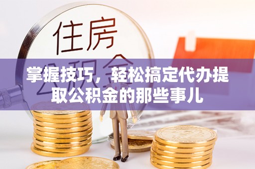 召陵掌握技巧，轻松搞定代办提取公积金的那些事儿