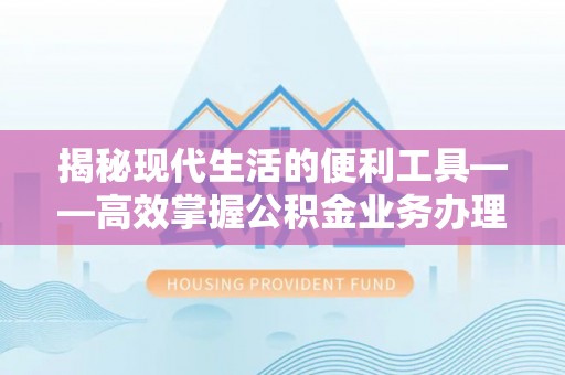 召陵揭秘现代生活的便利工具——高效掌握公积金业务办理流程的关键步骤