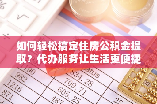 召陵如何轻松搞定住房公积金提取？代办服务让生活更便捷