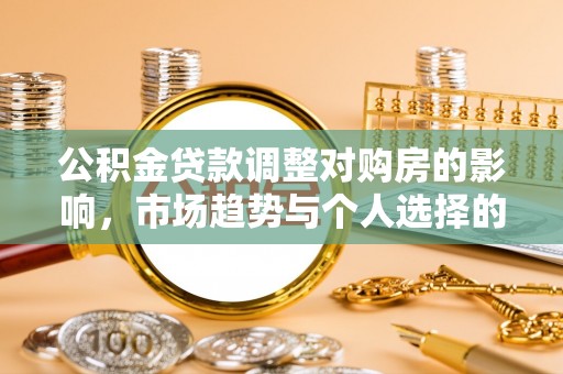 召陵公积金贷款调整对购房的影响，市场趋势与个人选择的深度解析