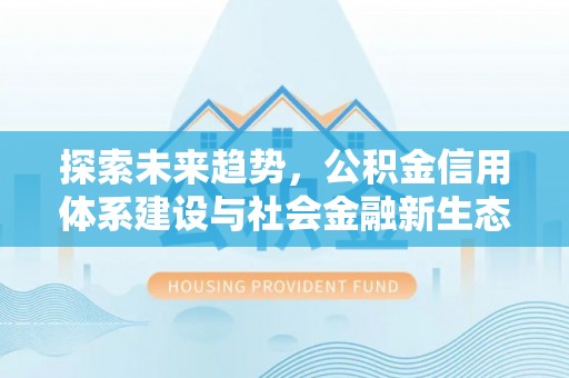 召陵探索未来趋势，公积金信用体系建设与社会金融新生态