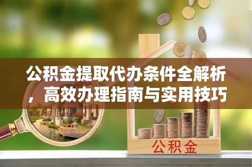 召陵公积金提取代办条件全解析，高效办理指南与实用技巧