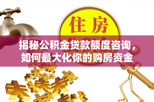 召陵揭秘公积金贷款额度咨询，如何最大化你的购房资金