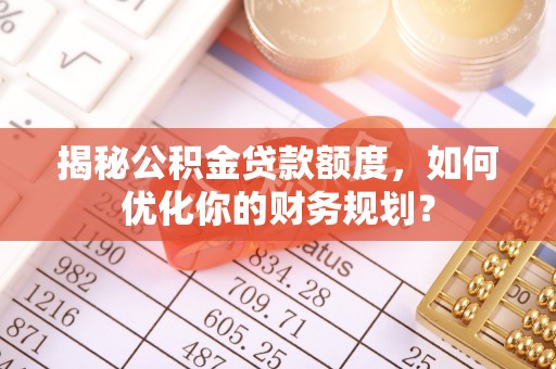 召陵揭秘公积金贷款额度，如何优化你的财务规划？