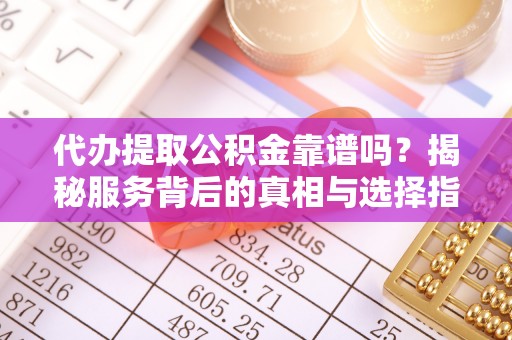 召陵代办提取公积金靠谱吗？揭秘服务背后的真相与选择指南