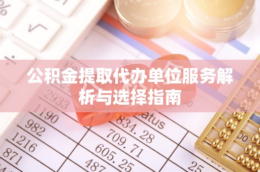 召陵公积金提取代办单位服务解析与选择指南