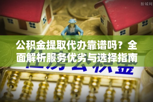 召陵公积金提取代办靠谱吗？全面解析服务优劣与选择指南