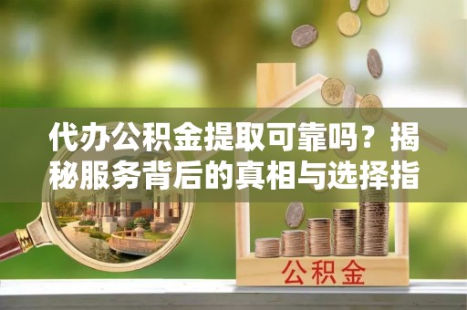 召陵代办公积金提取可靠吗？揭秘服务背后的真相与选择指南