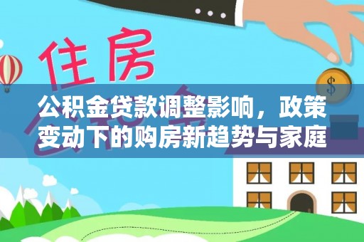 召陵公积金贷款调整影响，政策变动下的购房新趋势与家庭财务规划