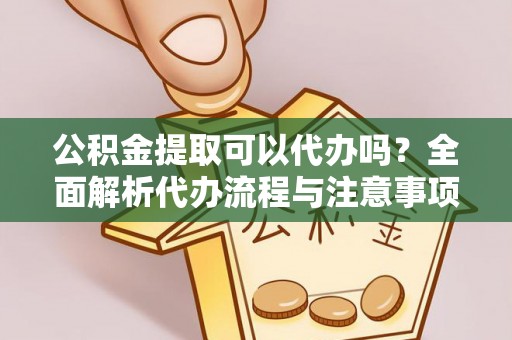 召陵公积金提取可以代办吗？全面解析代办流程与注意事项